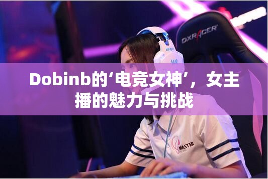Dobinb的‘電競女神’，女主播的魅力與挑戰(zhàn)