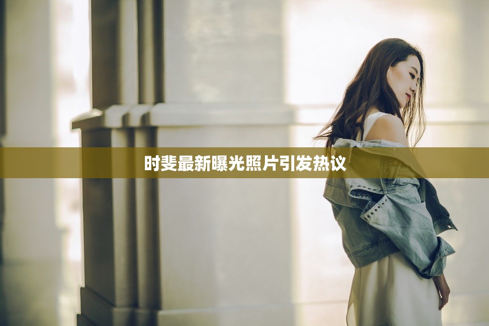 時斐最新曝光照片引發(fā)熱議