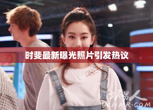 時斐最新曝光照片引發(fā)熱議