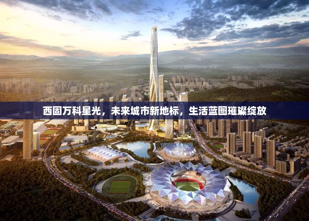 西固萬科星光，未來城市新地標，生活藍圖璀璨綻放