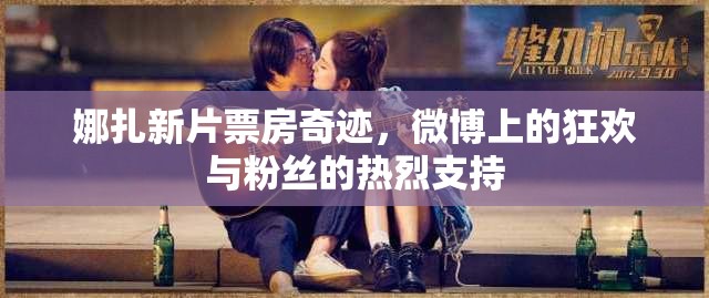 娜扎新片票房奇跡，微博上的狂歡與粉絲的熱烈支持