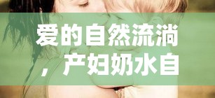 愛的自然流淌，產(chǎn)婦奶水自溢的溫馨瞬間