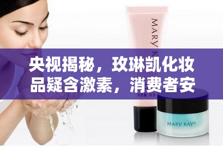 央視揭秘，玫琳凱化妝品疑含激素，消費(fèi)者安全再敲警鐘