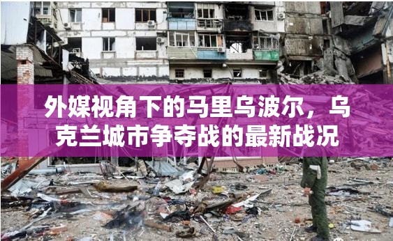 外媒視角下的馬里烏波爾，烏克蘭城市爭奪戰(zhàn)的最新戰(zhàn)況