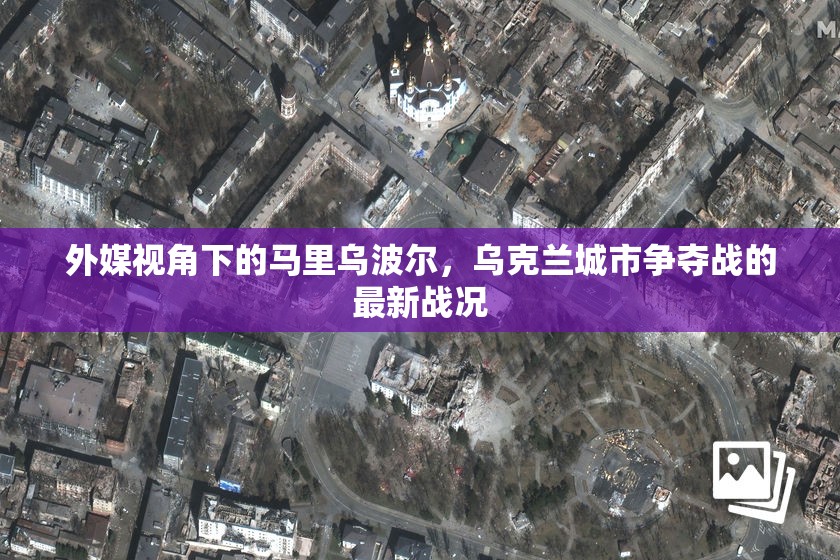 外媒視角下的馬里烏波爾，烏克蘭城市爭奪戰(zhàn)的最新戰(zhàn)況
