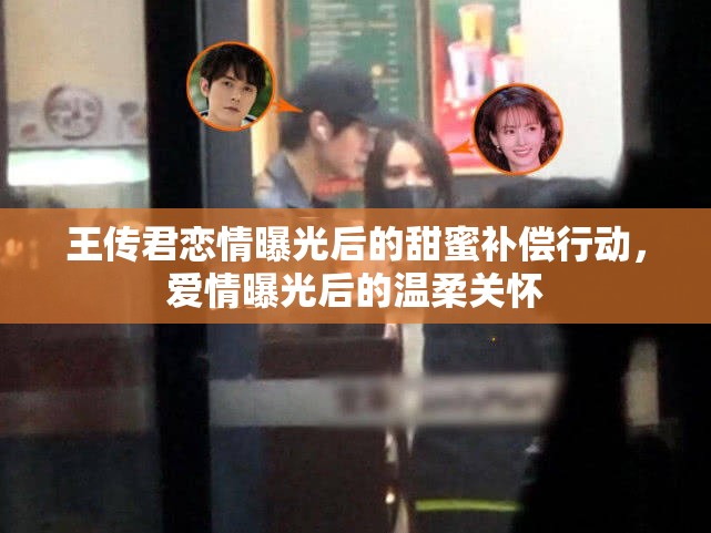 王傳君戀情曝光后的甜蜜補償行動，愛情曝光后的溫柔關(guān)懷