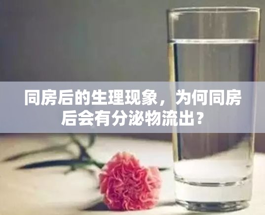 同房后的生理現(xiàn)象，為何同房后會(huì)有分泌物流出？