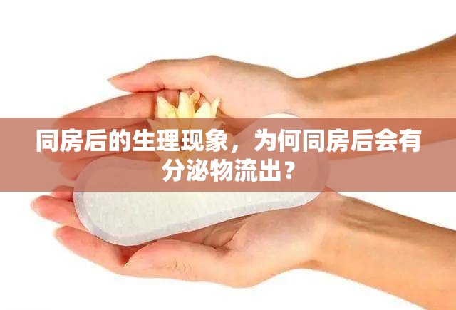 同房后的生理現(xiàn)象，為何同房后會(huì)有分泌物流出？