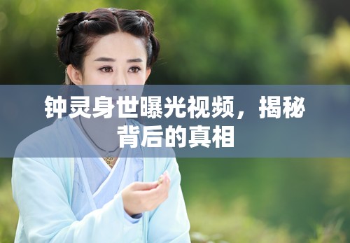 鐘靈身世曝光視頻，揭秘背后的真相