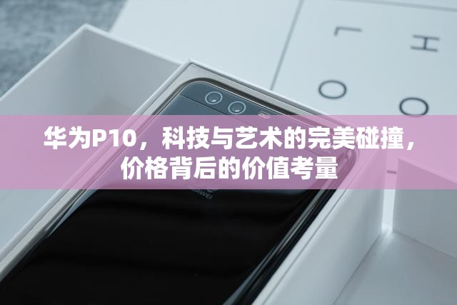 華為P10，科技與藝術(shù)的完美碰撞，價(jià)格背后的價(jià)值考量