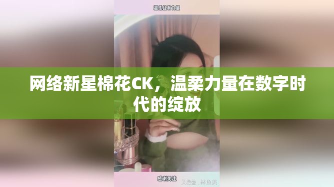 網(wǎng)絡新星棉花CK，溫柔力量在數(shù)字時代的綻放