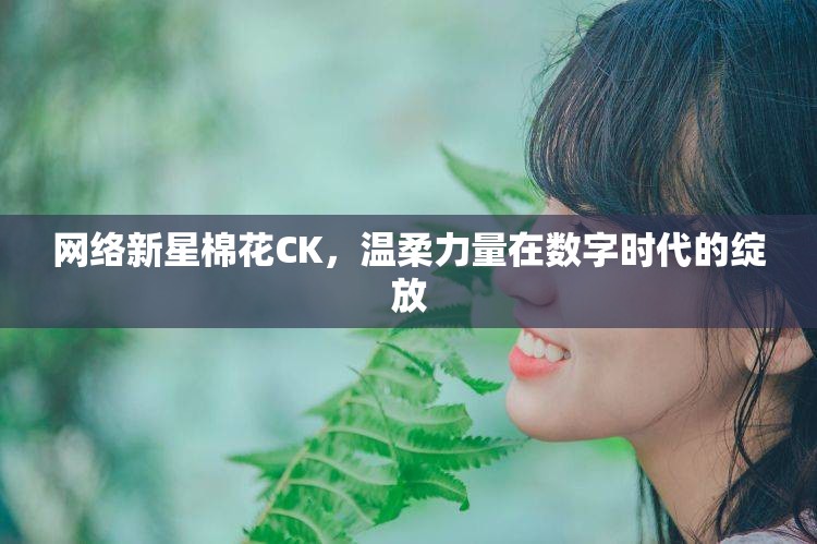 網(wǎng)絡新星棉花CK，溫柔力量在數(shù)字時代的綻放
