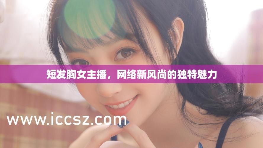 短發(fā)胸女主播，網(wǎng)絡(luò)新風尚的獨特魅力