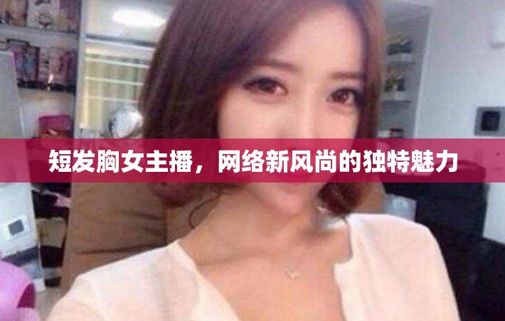 短發(fā)胸女主播，網(wǎng)絡(luò)新風尚的獨特魅力