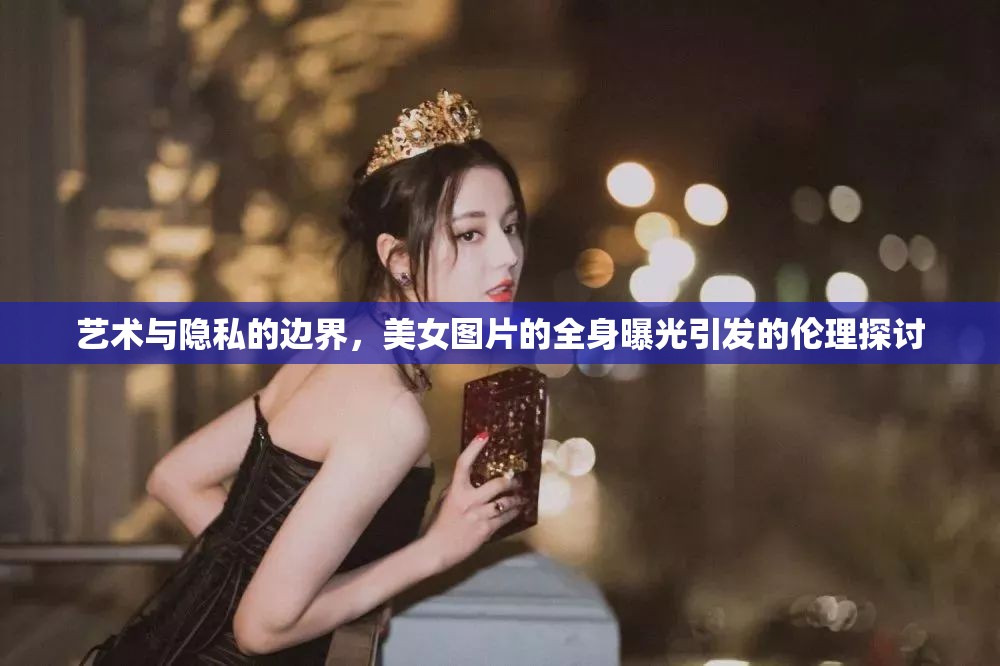 藝術(shù)與隱私的邊界，美女圖片的全身曝光引發(fā)的倫理探討