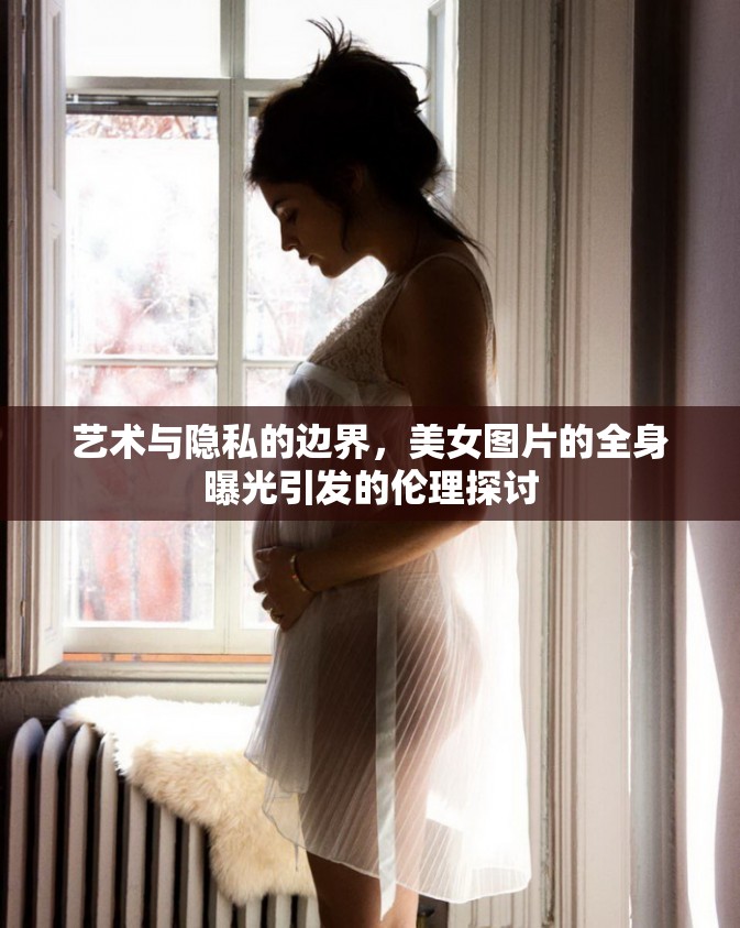 藝術(shù)與隱私的邊界，美女圖片的全身曝光引發(fā)的倫理探討