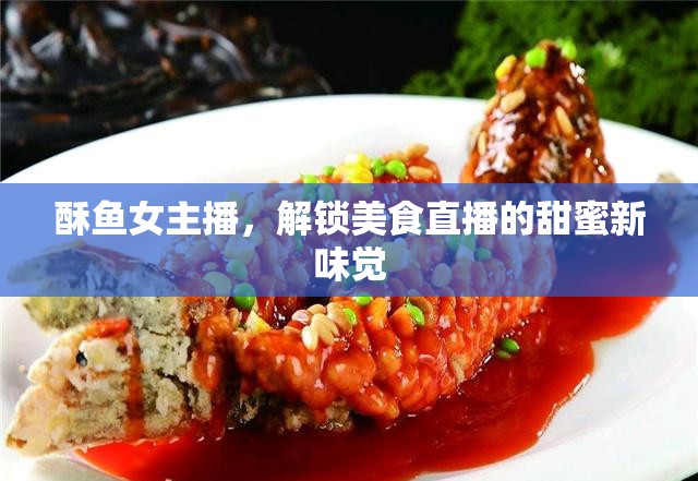 酥魚女主播，解鎖美食直播的甜蜜新味覺