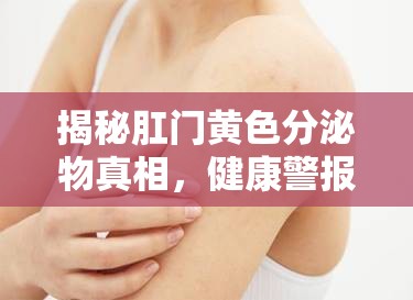 揭秘肛門黃色分泌物真相，健康警報與日常護理指南