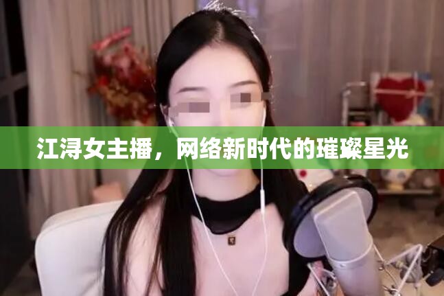 江潯女主播，網(wǎng)絡新時代的璀璨星光