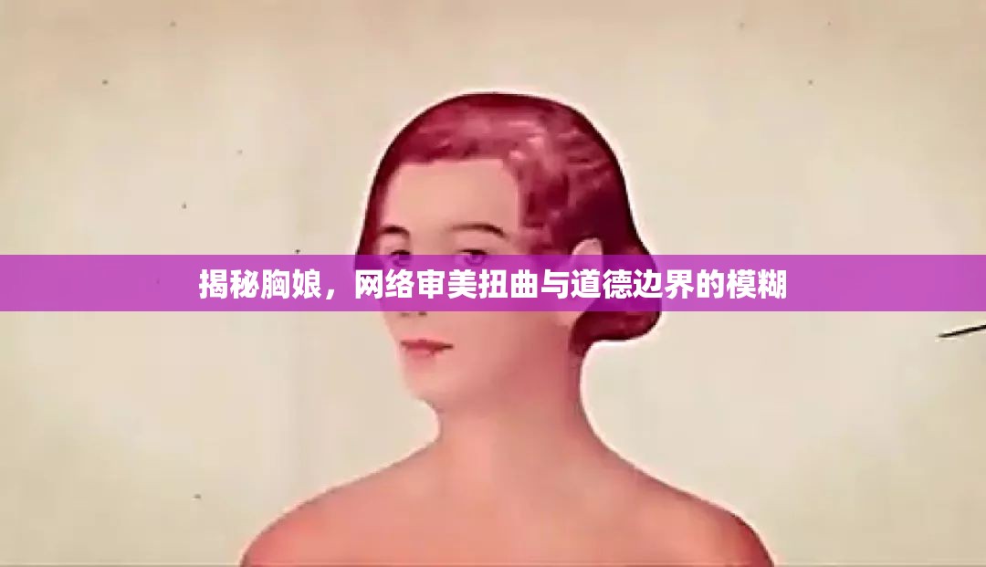 揭秘胸娘，網(wǎng)絡(luò)審美扭曲與道德邊界的模糊