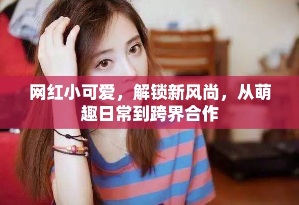 網(wǎng)紅小可愛，解鎖新風(fēng)尚，從萌趣日常到跨界合作