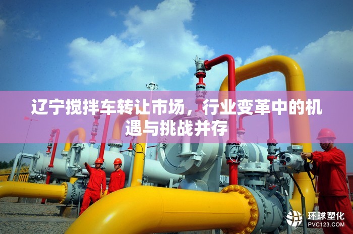 遼寧攪拌車(chē)轉(zhuǎn)讓市場(chǎng)，行業(yè)變革中的機(jī)遇與挑戰(zhàn)并存