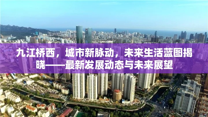 九江橋西，城市新脈動，未來生活藍圖揭曉——最新發(fā)展動態(tài)與未來展望