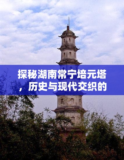 探秘湖南常寧培元塔，歷史與現(xiàn)代交織的守護者