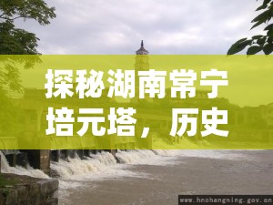 探秘湖南常寧培元塔，歷史與現(xiàn)代交織的守護者