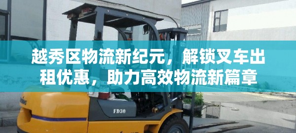 越秀區(qū)物流新紀元，解鎖叉車出租優(yōu)惠，助力高效物流新篇章