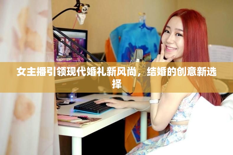 女主播引領(lǐng)現(xiàn)代婚禮新風(fēng)尚，結(jié)婚的創(chuàng)意新選擇