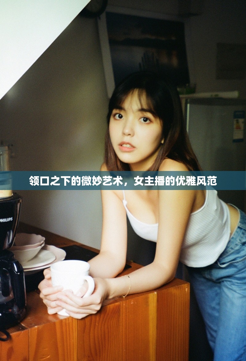 領(lǐng)口之下的微妙藝術(shù)，女主播的優(yōu)雅風(fēng)范
