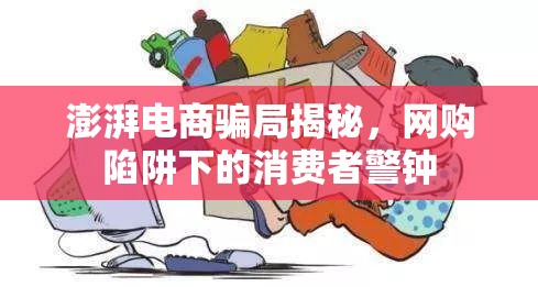 澎湃電商騙局揭秘，網(wǎng)購陷阱下的消費者警鐘