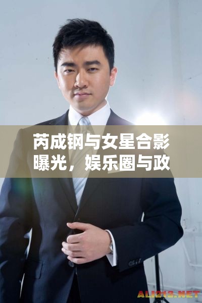 芮成鋼與女星合影曝光，娛樂圈與政壇的灰色地帶探秘