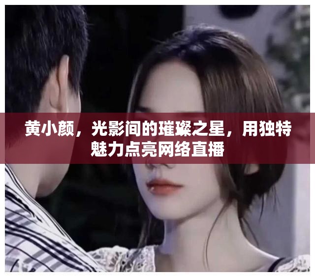 黃小顏，光影間的璀璨之星，用獨特魅力點亮網(wǎng)絡(luò)直播