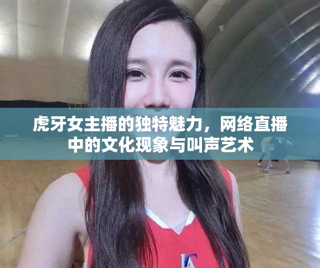 虎牙女主播的獨(dú)特魅力，網(wǎng)絡(luò)直播中的文化現(xiàn)象與叫聲藝術(shù)