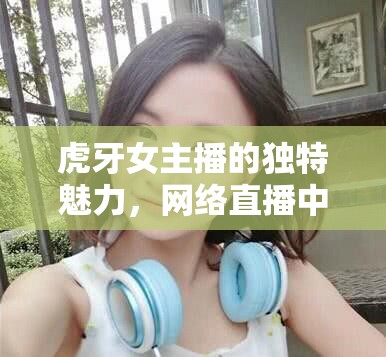 虎牙女主播的獨(dú)特魅力，網(wǎng)絡(luò)直播中的文化現(xiàn)象與叫聲藝術(shù)