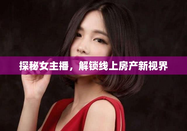 探秘女主播，解鎖線上房產(chǎn)新視界