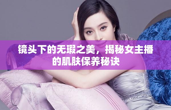 鏡頭下的無瑕之美，揭秘女主播的肌膚保養(yǎng)秘訣
