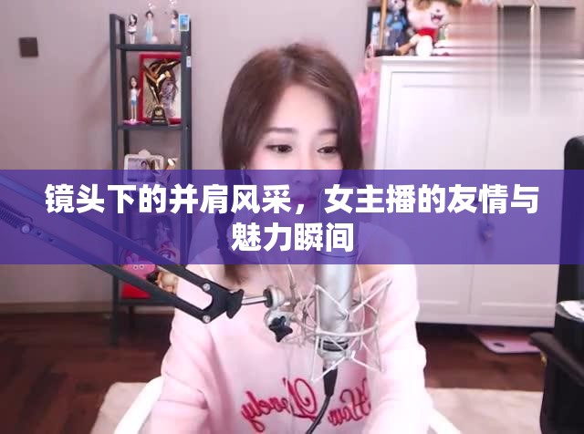鏡頭下的并肩風(fēng)采，女主播的友情與魅力瞬間
