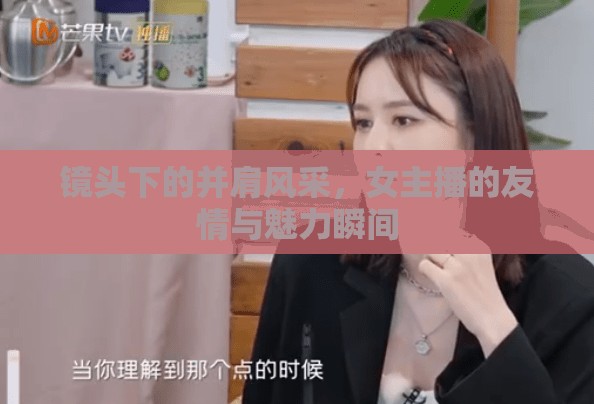 鏡頭下的并肩風(fēng)采，女主播的友情與魅力瞬間