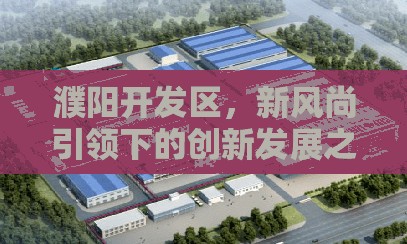 濮陽開發(fā)區(qū)，新風(fēng)尚引領(lǐng)下的創(chuàng)新發(fā)展之路——解析領(lǐng)導(dǎo)最新動(dòng)態(tài)與戰(zhàn)略規(guī)劃