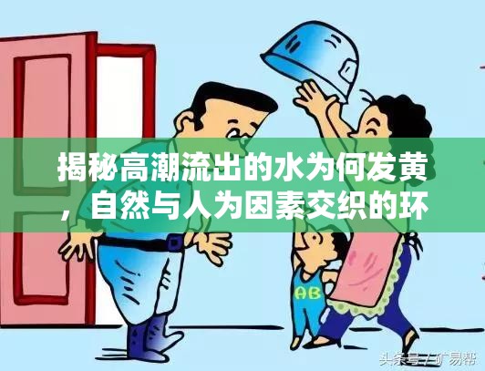 揭秘高潮流出的水為何發(fā)黃，自然與人為因素交織的環(huán)保警鐘