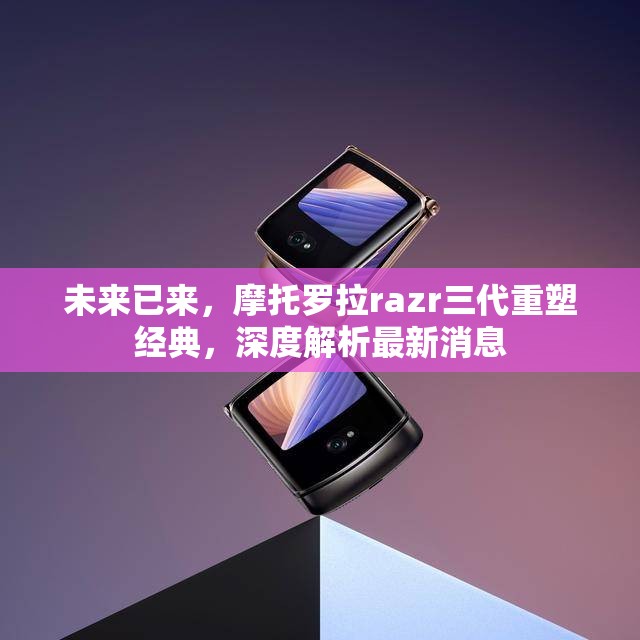 未來(lái)已來(lái)，摩托羅拉razr三代重塑經(jīng)典，深度解析最新消息