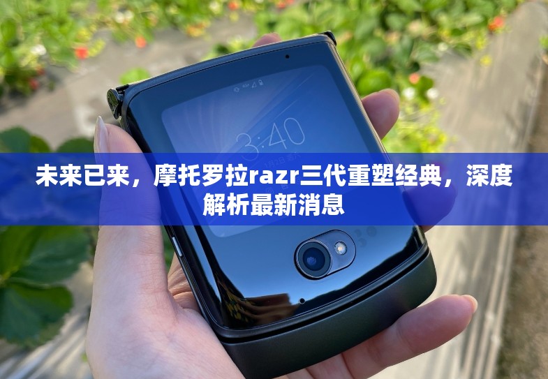 未來(lái)已來(lái)，摩托羅拉razr三代重塑經(jīng)典，深度解析最新消息