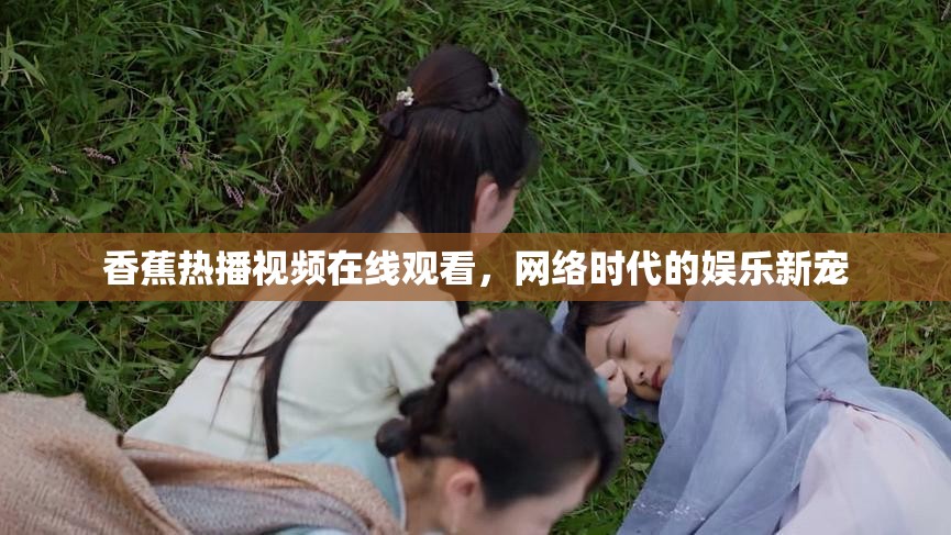 香蕉熱播視頻在線觀看，網絡時代的娛樂新寵