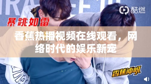 香蕉熱播視頻在線觀看，網絡時代的娛樂新寵