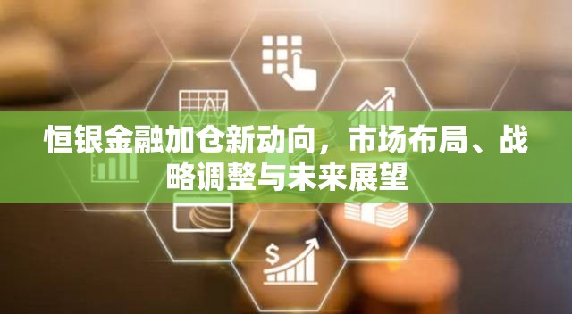 恒銀金融加倉新動向，市場布局、戰(zhàn)略調(diào)整與未來展望