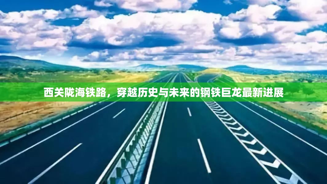 西關隴海鐵路，穿越歷史與未來的鋼鐵巨龍最新進展