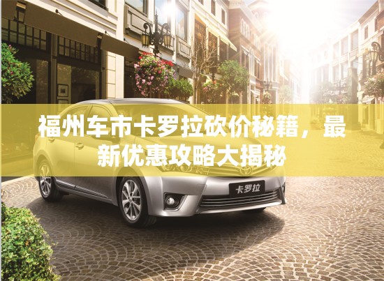 福州車市卡羅拉砍價秘籍，最新優(yōu)惠攻略大揭秘